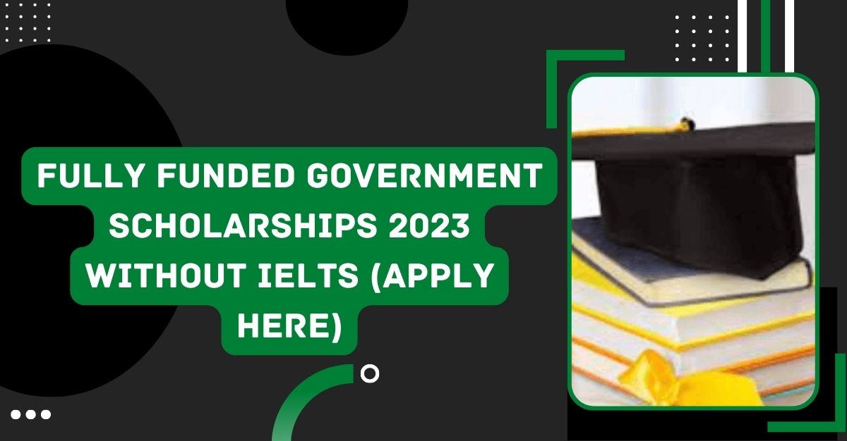 Fully Funded Government Scholarships 2023 Without IELTS (Apply Here)